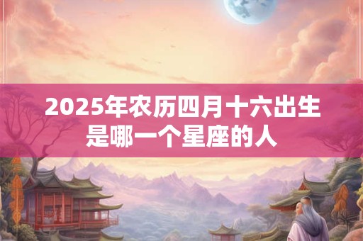 2025年农历四月十六出生是哪一个星座的人