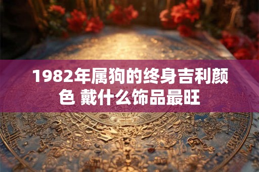 1982年属狗的终身吉利颜色 戴什么饰品最旺
