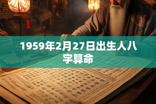1959年2月27日出生人八字算命 1959年2月27日出生人八字算命