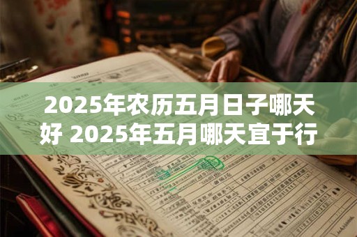 2025年农历五月日子哪天好 2025年五月哪天宜于行事