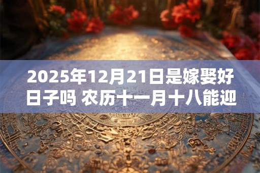 2025年12月21日是嫁娶好日子吗 农历十一月十八能迎亲吗