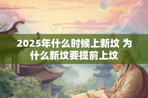 2025年什么时候上新坟 为什么新坟要提前上坟