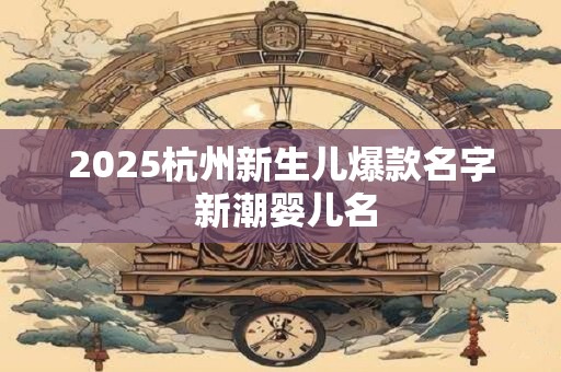 2025杭州新生儿爆款名字 新潮婴儿名