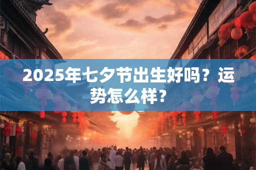 2025年七夕节出生好吗？运势怎么样？