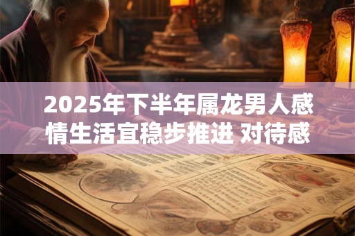 2025年下半年属龙男人感情生活宜稳步推进 对待感情专一