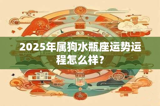 2025年属狗水瓶座运势运程怎么样？