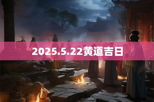 2025.5.22黄道吉日