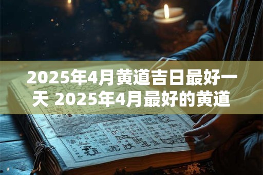2025年4月黄道吉日最好一天 2025年4月最好的黄道