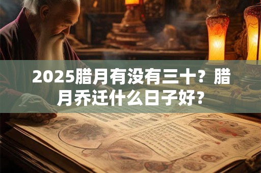 2025腊月有没有三十?腊月乔迁什么日子好? 2025腊月有没有三十?腊月乔迁什么日子好?