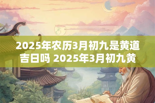 2025年农历3月初九是黄道吉日吗 2025年3月初九黄道吉日吗