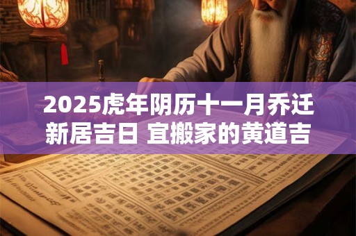 2025虎年阴历十一月乔迁新居吉日 宜搬家的黄道吉日