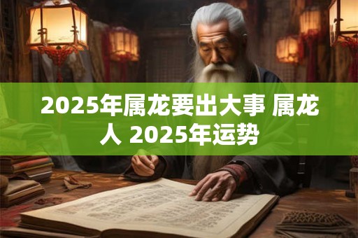 2025年属龙要出大事 属龙人 2025年运势