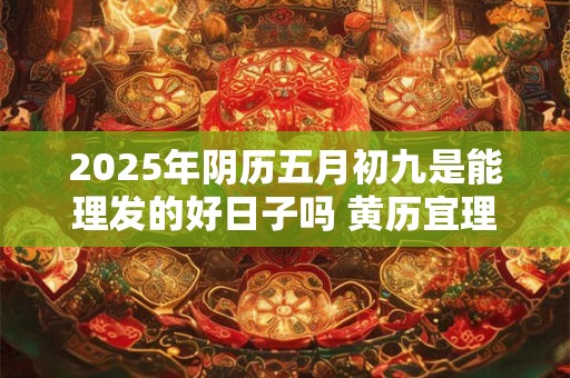 2025年阴历五月初九是能理发的好日子吗 黄历宜理发吗