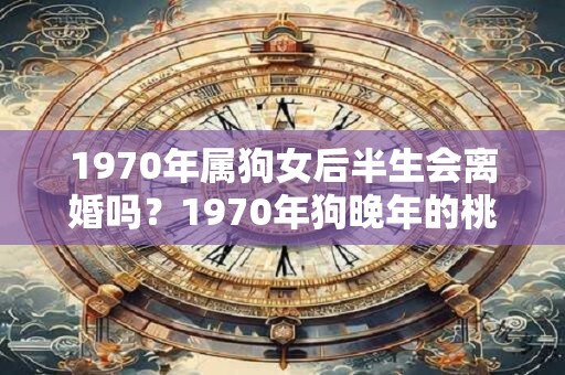 1970年属狗女后半生会离婚吗？1970年狗晚年的桃花运