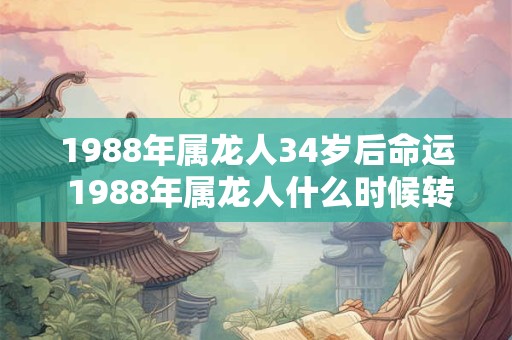 1988年属龙人34岁后命运 1988年属龙人什么时候转运 1988年属龙人34岁后命运 1988年属龙人什么时候转运