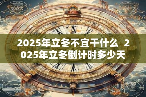 2025年立冬不宜干什么  2025年立冬倒计时多少天