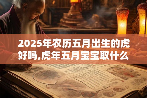 2025年农历五月出生的虎好吗,虎年五月宝宝取什么名好