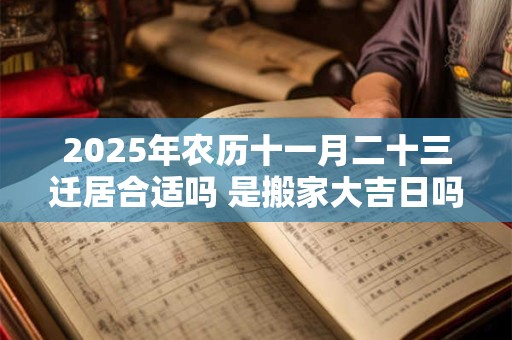 2025年农历十一月二十三迁居合适吗 是搬家大吉日吗