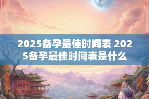 2025备孕最佳时间表 2025备孕最佳时间表是什么