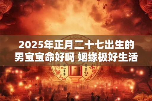 2025年正月二十七出生的男宝宝命好吗 姻缘极好生活幸福
