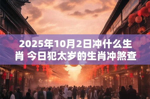 2025年10月2日冲什么生肖 今日犯太岁的生肖冲煞查询：