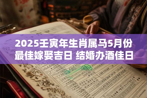2025壬寅年生肖属马5月份最佳嫁娶吉日 结婚办酒佳日