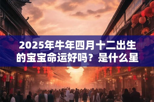 2026年牛年四月十二出生的宝宝命运好吗？是什么星座？