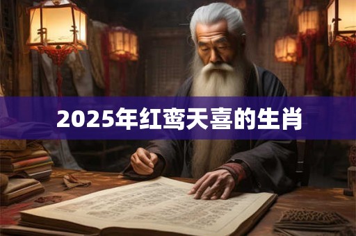 2025年红鸾天喜的生肖 2025年红鸾天喜的生肖