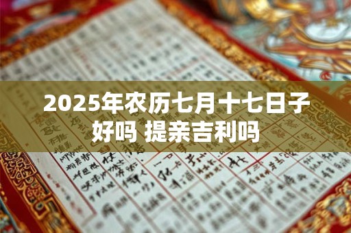 2025年农历七月十七日子好吗 提亲吉利吗