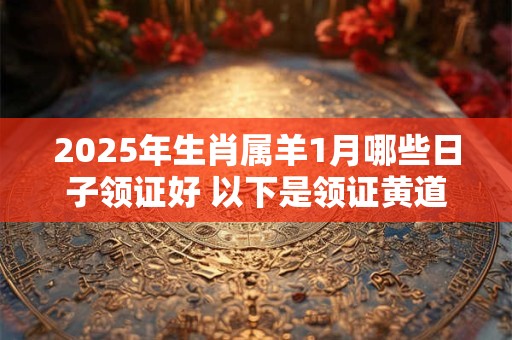 2025年生肖属羊1月哪些日子领证好 以下是领证黄道吉日