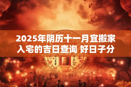 2025年阴历十一月宜搬家入宅的吉日查询 好日子分析