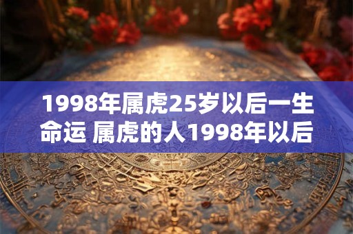 1998年属虎25岁以后一生命运 属虎的人1998年以后25岁以上命运如何