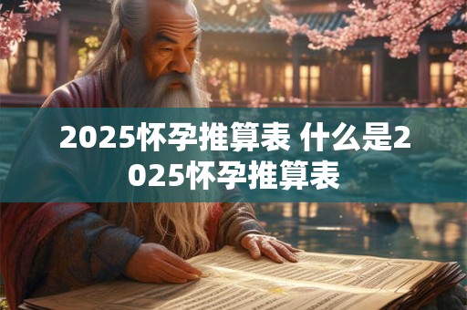 2025怀孕推算表 什么是2025怀孕推算表