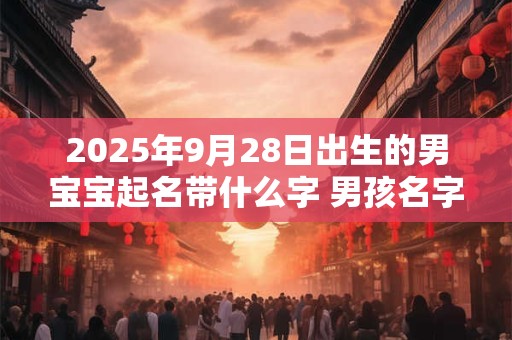 2025年9月28日出生的男宝宝起名带什么字 男孩名字大全