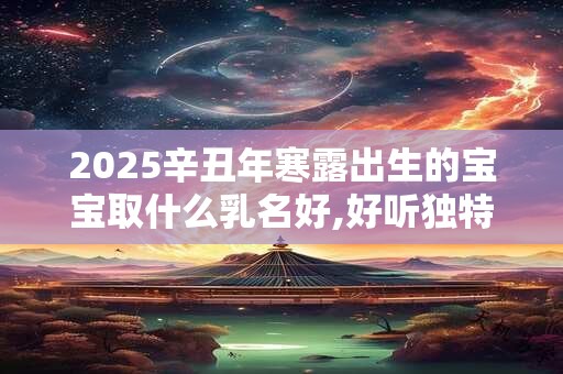 2025辛丑年寒露出生的宝宝取什么乳名好,好听独特的小名分享