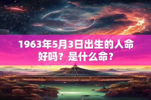 1963年5月3日出生的人命好吗？是什么命？