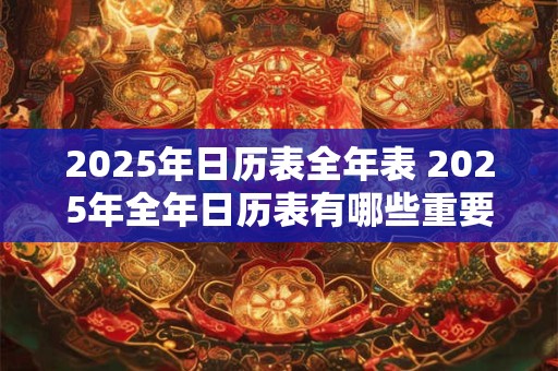 2025年日历表全年表 2025年全年日历表有哪些重要的节日和纪念日