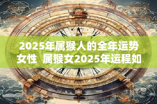 2025年属猴人的全年运势女性  属猴女2025年运程如何