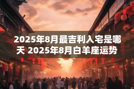 2026年8月最吉利入宅是哪天 2026年8月白羊座运势