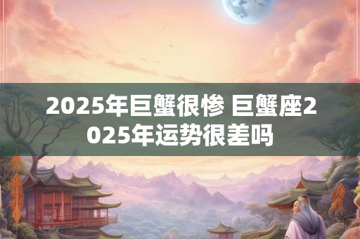 2025年巨蟹很惨 巨蟹座2025年运势很差吗