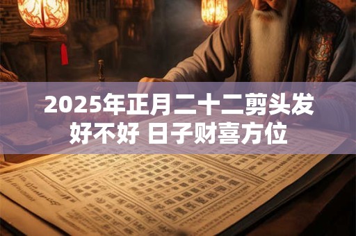 2025年正月二十二剪头发好不好 日子财喜方位