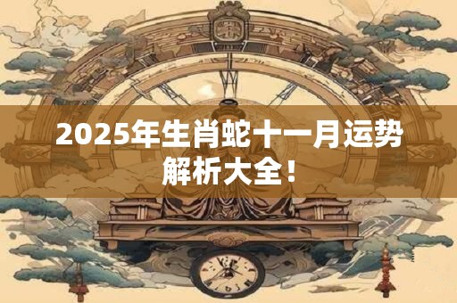 2025年生肖蛇十一月运势解析大全! 2025年生肖蛇十一月运势解析大全!
