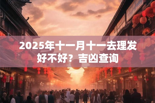 2025年十一月十一去理发好不好？吉凶查询
