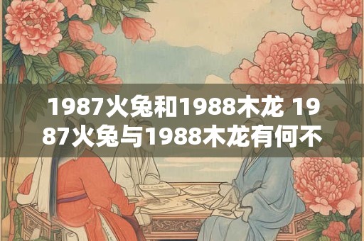 1987火兔和1988木龙 1987火兔与1988木龙有何不同