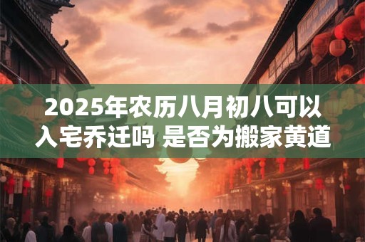 2025年农历八月初八可以入宅乔迁吗 是否为搬家黄道吉日