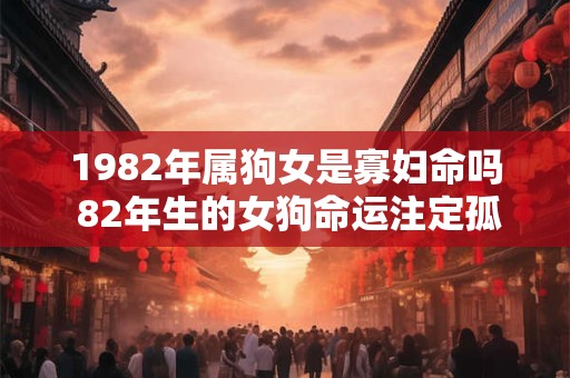 1982年属狗女是寡妇命吗 82年生的女狗命运注定孤独吗