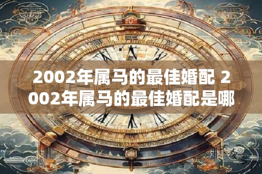 2002年属马的最佳婚配 2002年属马的最佳婚配是哪些
