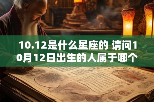 10.12是什么星座的 请问10月12日出生的人属于哪个星座