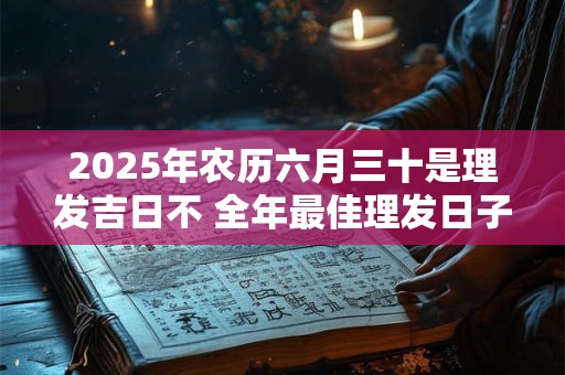 2026年农历六月三十是理发吉日不 全年最佳理发日子是哪个