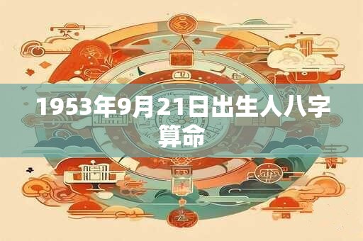 1953年9月21日出生人八字算命 1953年9月21日出生人八字算命